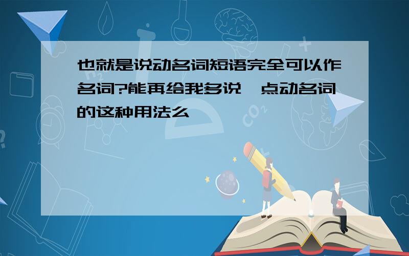 也就是说动名词短语完全可以作名词?能再给我多说一点动名词的这种用法么