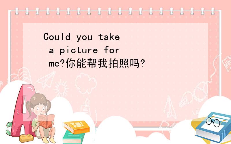 Could you take a picture for me?你能帮我拍照吗?