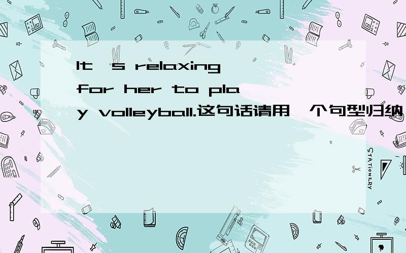 It's relaxing for her to play volleyball.这句话请用一个句型归纳,可以加上sb.