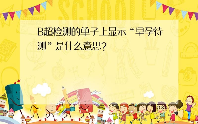 B超检测的单子上显示“早孕待测”是什么意思?