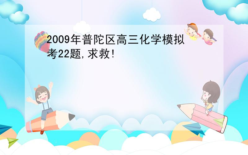 2009年普陀区高三化学模拟考22题,求救!