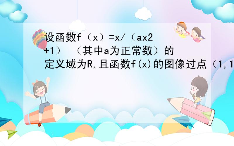 设函数f（x）=x/（ax2+1） （其中a为正常数）的定义域为R,且函数f(x)的图像过点（1,1/2）