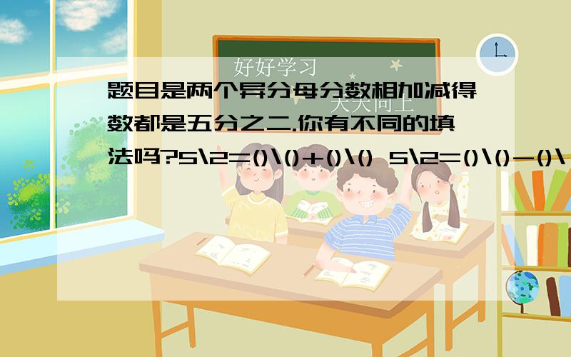 题目是两个异分母分数相加减得数都是五分之二.你有不同的填法吗?5\2=()\()+()\() 5\2=()\()-()\