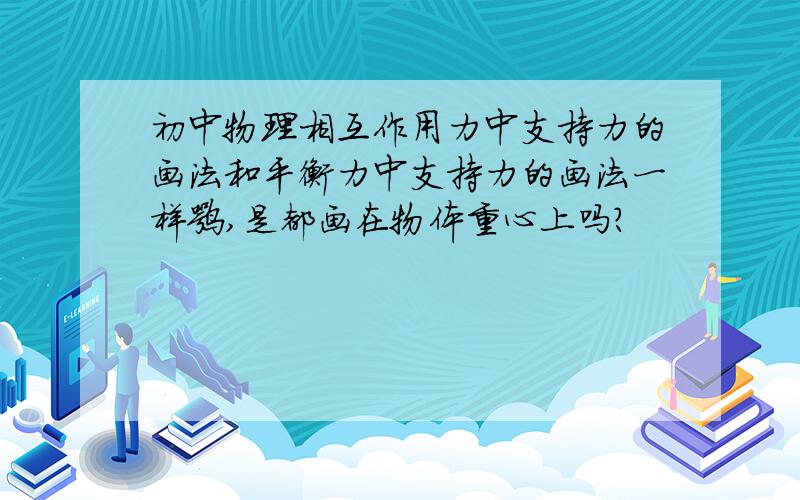 初中物理相互作用力中支持力的画法和平衡力中支持力的画法一样嘛,是都画在物体重心上吗?