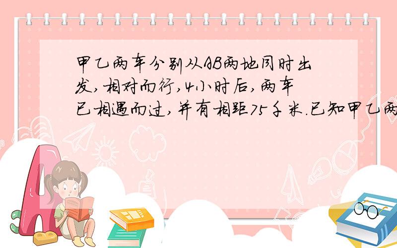 甲乙两车分别从AB两地同时出发,相对而行,4小时后,两车已相遇而过,并有相距75千米.已知甲乙两车每小时一共行全程的24