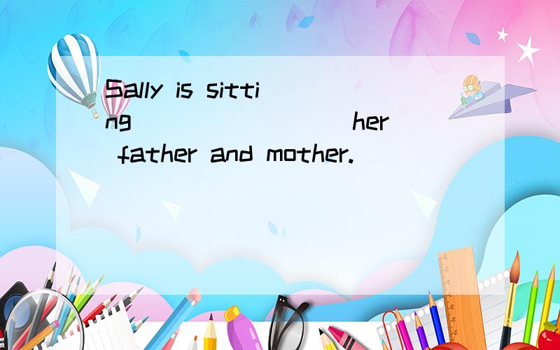 Sally is sitting ________her father and mother.