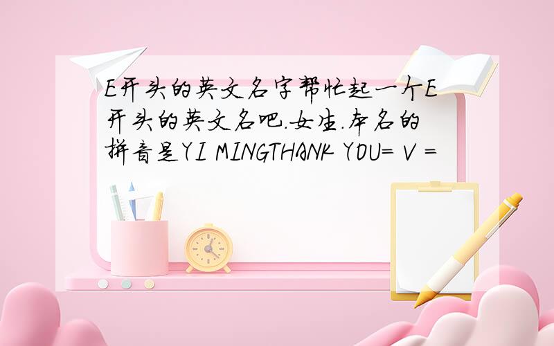 E开头的英文名字帮忙起一个E开头的英文名吧.女生.本名的拼音是YI MINGTHANK YOU= V =