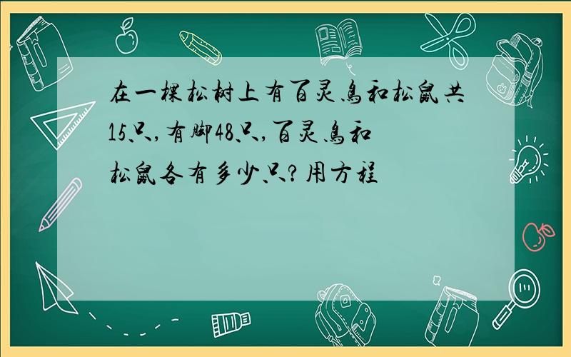 在一棵松树上有百灵鸟和松鼠共15只,有脚48只,百灵鸟和松鼠各有多少只?用方程