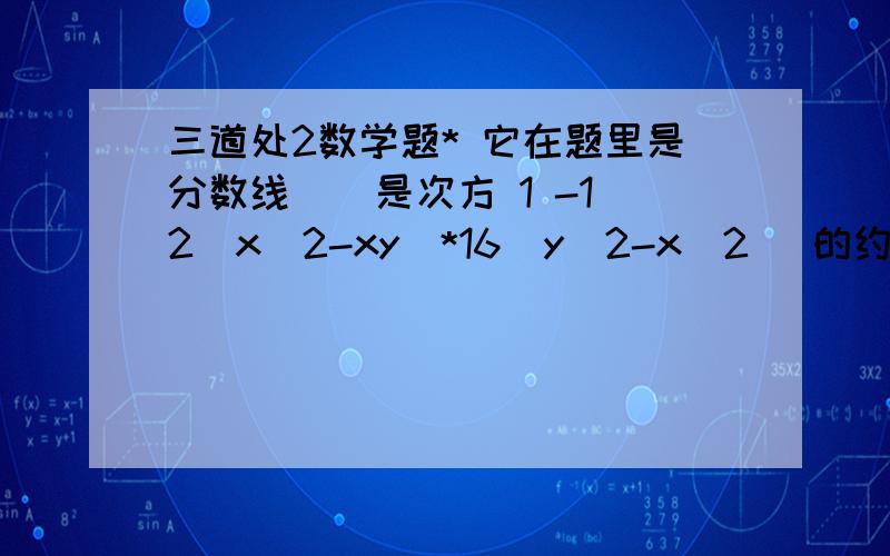 三道处2数学题* 它在题里是分数线 ^ 是次方 1 -12(x^2-xy)*16(y^2-x^2) 的约分结果 2 若x