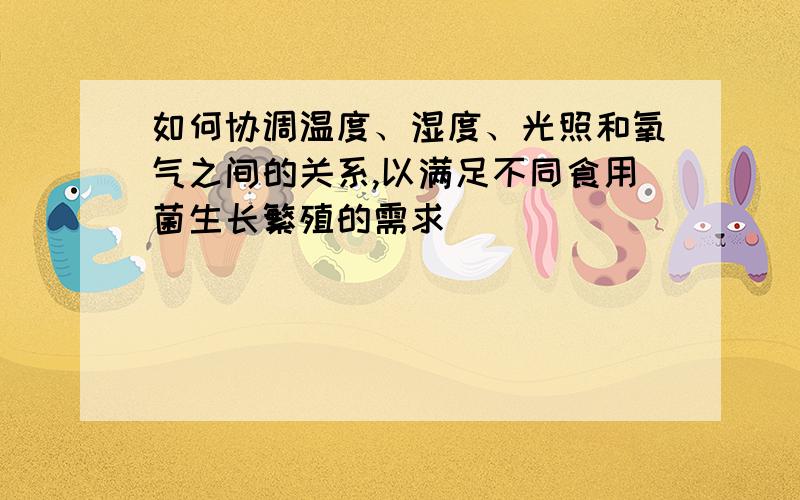 如何协调温度、湿度、光照和氧气之间的关系,以满足不同食用菌生长繁殖的需求