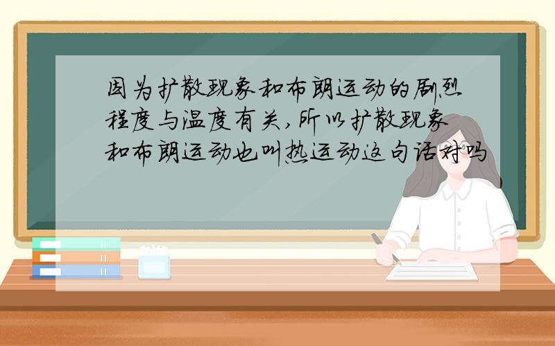 因为扩散现象和布朗运动的剧烈程度与温度有关,所以扩散现象和布朗运动也叫热运动这句话对吗