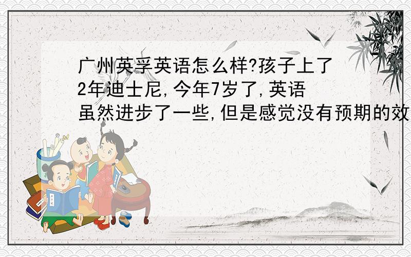 广州英孚英语怎么样?孩子上了2年迪士尼,今年7岁了,英语虽然进步了一些,但是感觉没有预期的效果那么明显