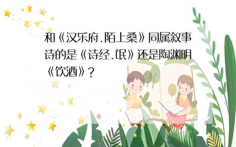 和《汉乐府.陌上桑》同属叙事诗的是《诗经.氓》还是陶渊明《饮酒》?