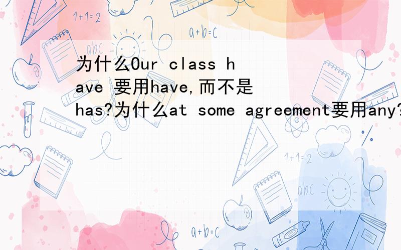 为什么Our class have 要用have,而不是has?为什么at some agreement要用any?