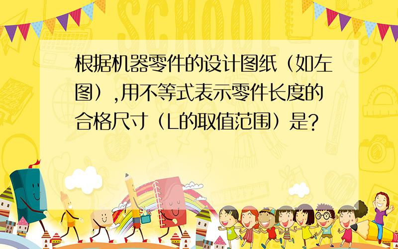 根据机器零件的设计图纸（如左图）,用不等式表示零件长度的合格尺寸（L的取值范围）是?