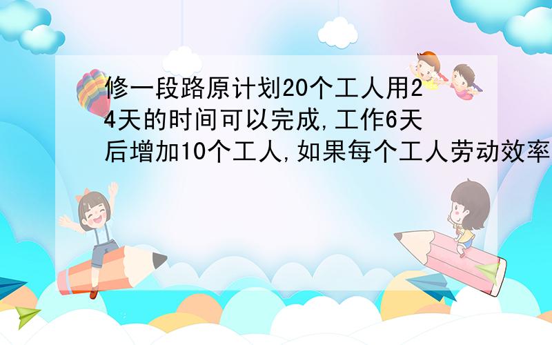 修一段路原计划20个工人用24天的时间可以完成,工作6天后增加10个工人,如果每个工人劳动效率相同,可