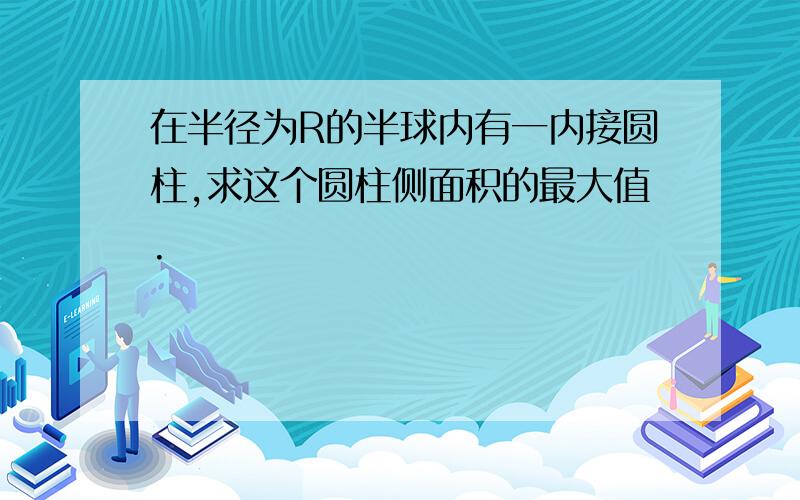 在半径为R的半球内有一内接圆柱,求这个圆柱侧面积的最大值.