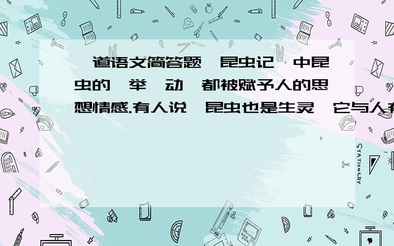 一道语文简答题《昆虫记》中昆虫的一举一动,都被赋予人的思想情感.有人说,昆虫也是生灵,它与人有着丝丝缕缕的相通之处.你的