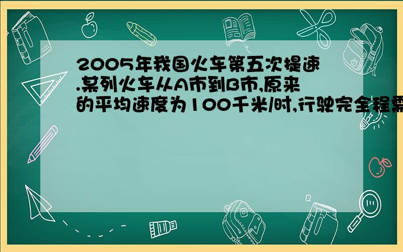 2005年我国火车第五次提速.某列火车从A市到B市,原来的平均速度为100千米/时,行驶完全程需8小时,现在行驶完全程只