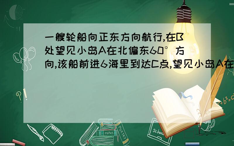 一艘轮船向正东方向航行,在B处望见小岛A在北偏东60°方向,该船前进6海里到达C点,望见小岛A在北偏东30°