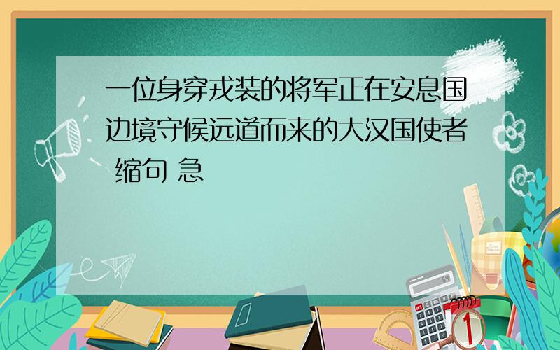 一位身穿戎装的将军正在安息国边境守候远道而来的大汉国使者 缩句 急