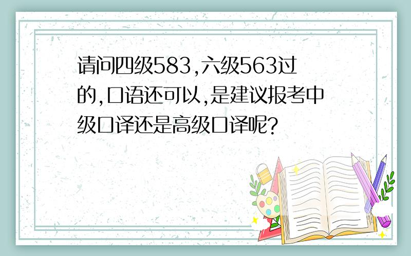 请问四级583,六级563过的,口语还可以,是建议报考中级口译还是高级口译呢?