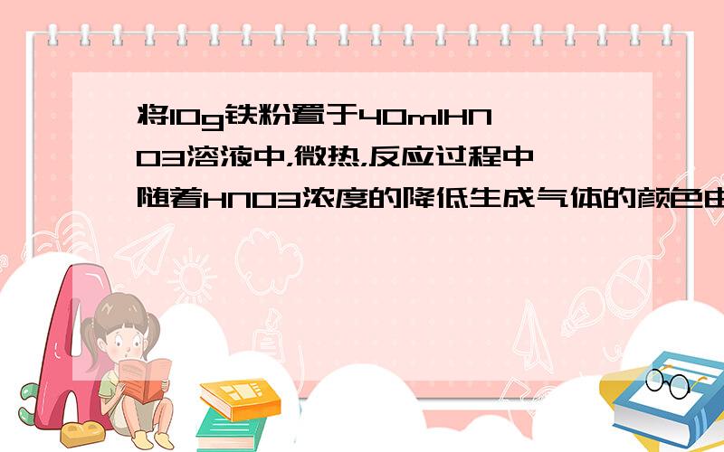 将10g铁粉置于40mlHNO3溶液中，微热，反应过程中随着HNO3浓度的降低生成气体的颜色由红棕色变为无色（只考虑NO