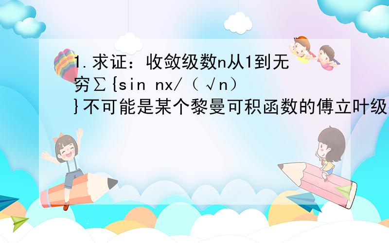 1.求证：收敛级数n从1到无穷∑{sin nx/（√n）}不可能是某个黎曼可积函数的傅立叶级数