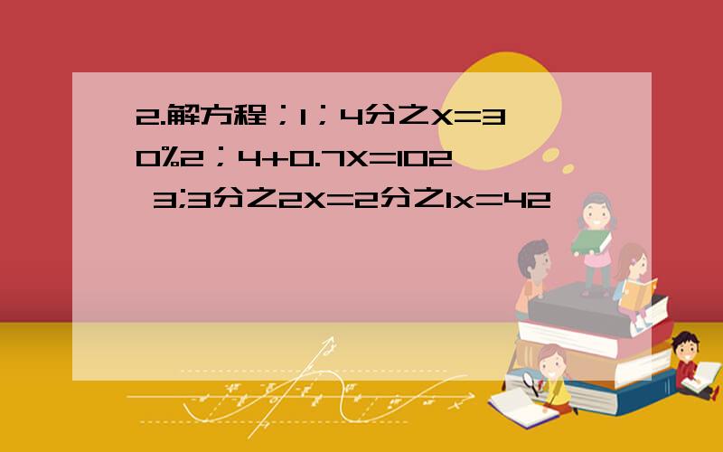 2.解方程；1；4分之X=30%2；4+0.7X=102 3;3分之2X=2分之1x=42