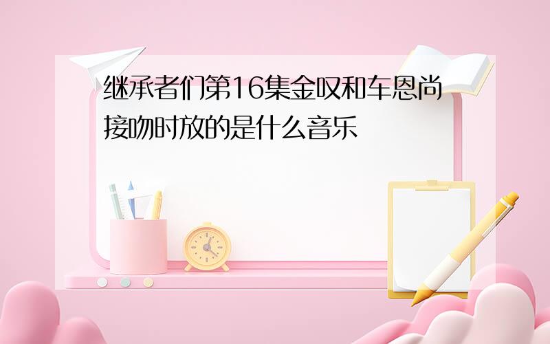 继承者们第16集金叹和车恩尚接吻时放的是什么音乐