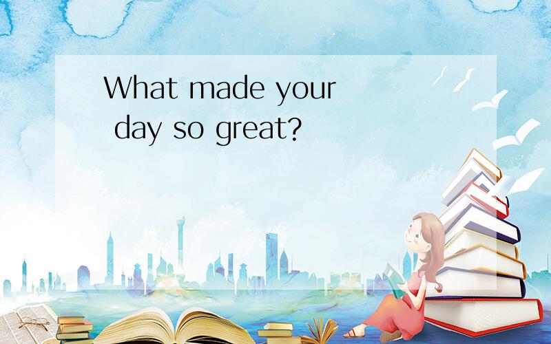 What made your day so great?