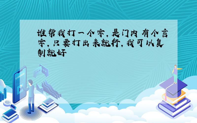 谁帮我打一个字,是门内有个言字,只要打出来就行,我可以复制就好