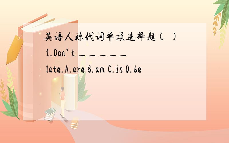 英语人称代词单项选择题( ) 1.Don’t _____ late.A.are B.am C.is D.be