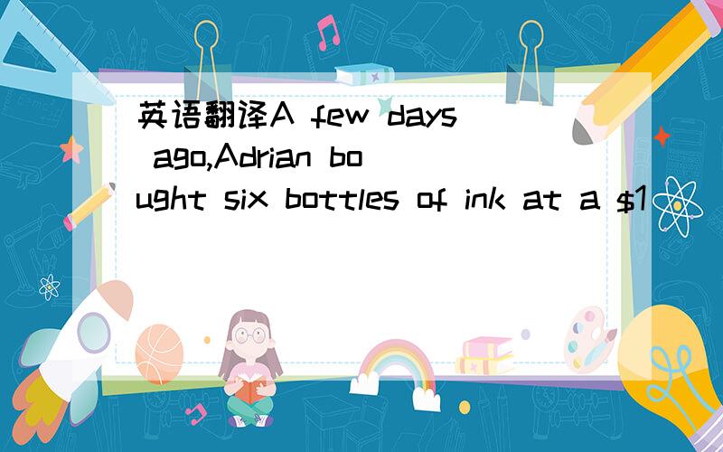 英语翻译A few days ago,Adrian bought six bottles of ink at a $1