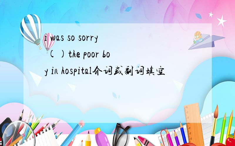 i was so sorry ()the poor boy in hospital介词或副词填空