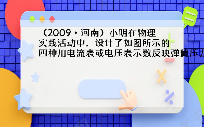 （2009•河南）小明在物理实践活动中，设计了如图所示的四种用电流表或电压表示数反映弹簧压力大小的电路，其中R1是定值电