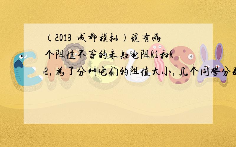 （2013•成都模拟）现有两个阻值不等的未知电阻R1和R2，为了分辨它们的阻值大小，几个同学分别设计了如图所示的四种电路