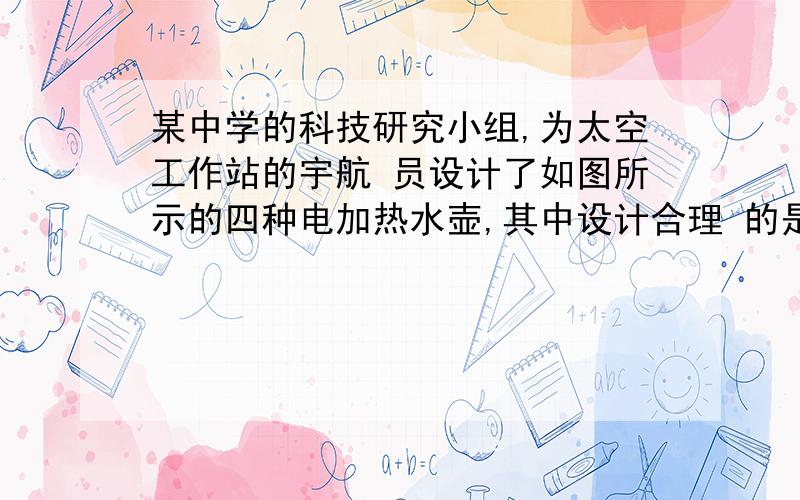 某中学的科技研究小组,为太空工作站的宇航 员设计了如图所示的四种电加热水壶,其中设计合理 的是