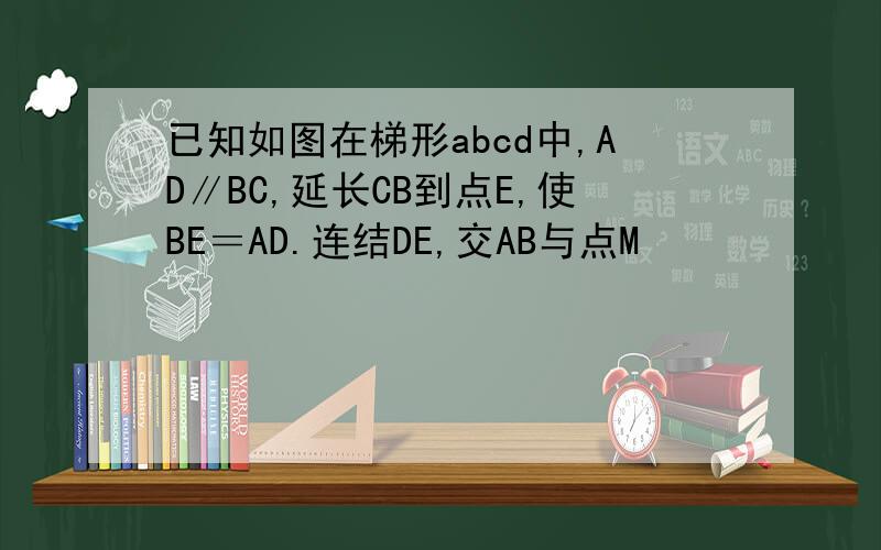 已知如图在梯形abcd中,AD∥BC,延长CB到点E,使BE＝AD.连结DE,交AB与点M