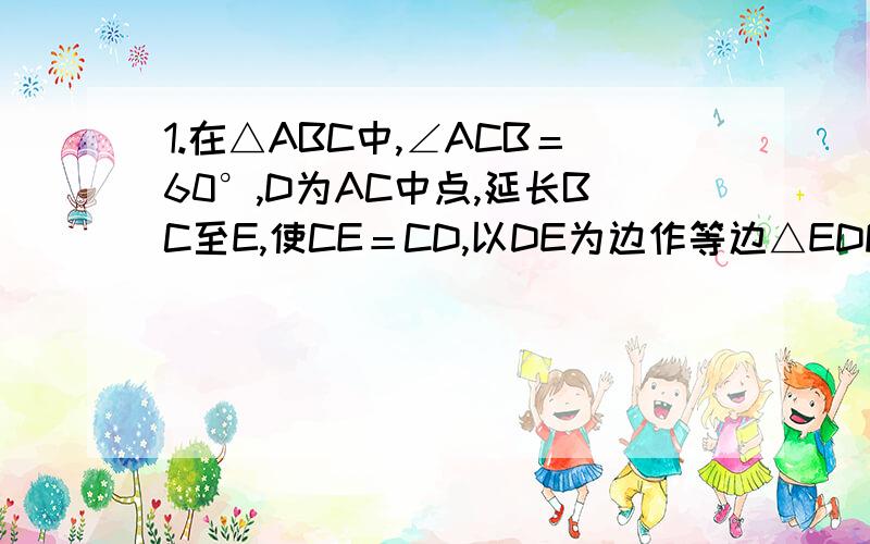 1.在△ABC中,∠ACB＝60°,D为AC中点,延长BC至E,使CE＝CD,以DE为边作等边△EDF,连接AF,求证A