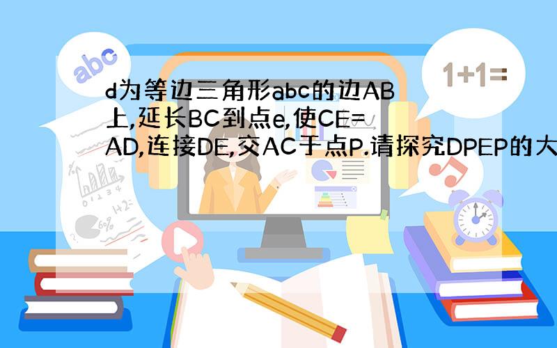 d为等边三角形abc的边AB上,延长BC到点e,使CE=AD,连接DE,交AC于点P.请探究DPEP的大小关系,并且说明