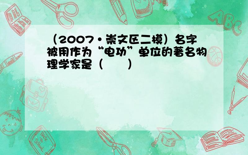 （2007•崇文区二模）名字被用作为“电功”单位的著名物理学家是（　　）