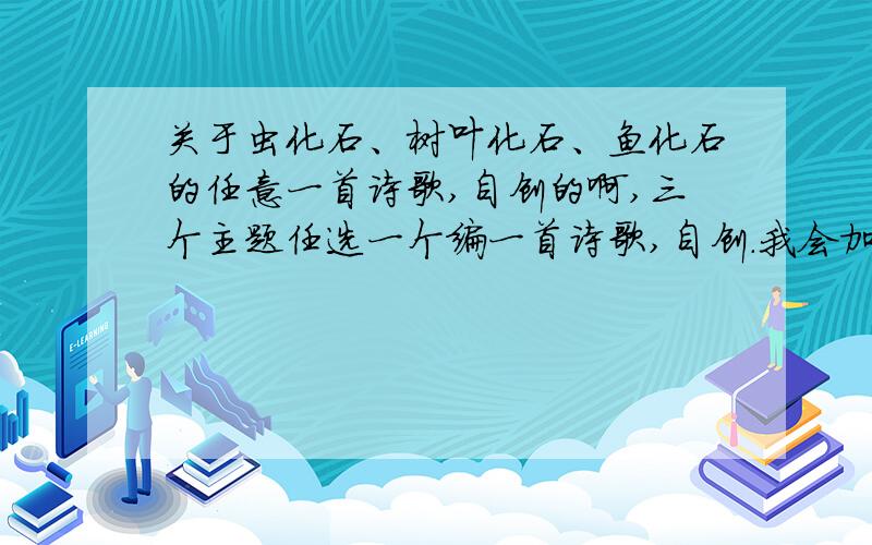 关于虫化石、树叶化石、鱼化石的任意一首诗歌,自创的啊,三个主题任选一个编一首诗歌,自创.我会加分的.