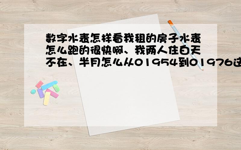 数字水表怎样看我租的房子水表怎么跑的很快啊、我两人住白天不在、半月怎么从01954到01976这正常吗?