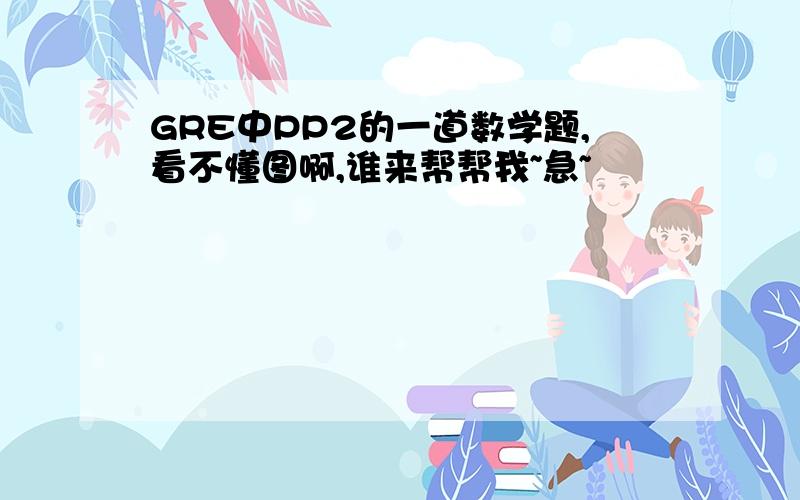 GRE中PP2的一道数学题,看不懂图啊,谁来帮帮我~急~