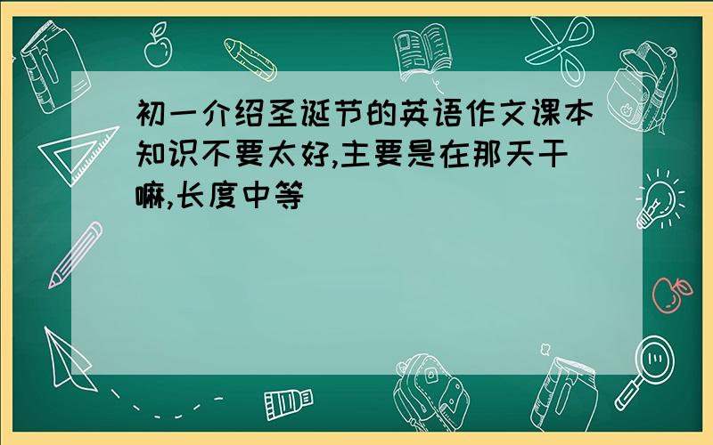 初一介绍圣诞节的英语作文课本知识不要太好,主要是在那天干嘛,长度中等