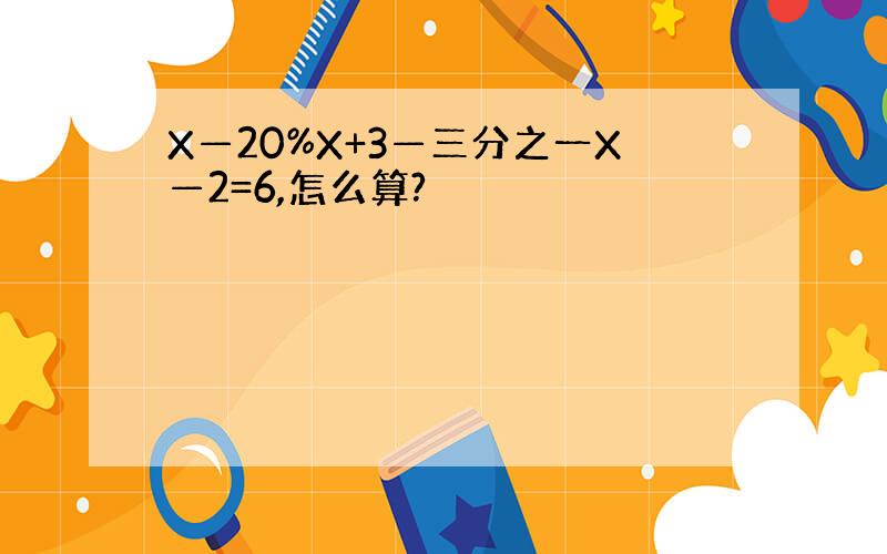 X—20%X+3—三分之一X—2=6,怎么算?