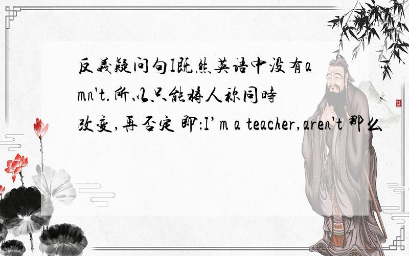 反义疑问句I既然英语中没有amn't.所以只能将人称同时改变,再否定 即：I’m a teacher,aren't 那么