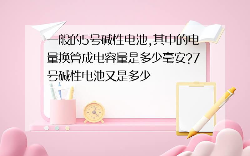 一般的5号碱性电池,其中的电量换算成电容量是多少毫安?7号碱性电池又是多少