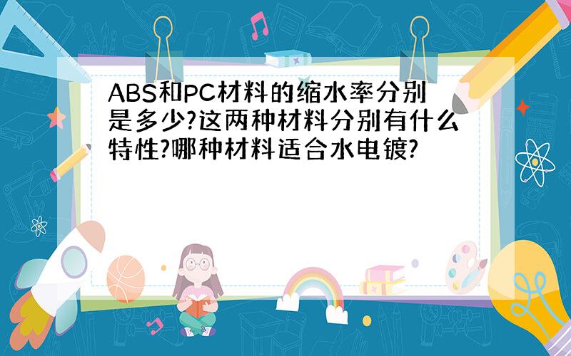 ABS和PC材料的缩水率分别是多少?这两种材料分别有什么特性?哪种材料适合水电镀?